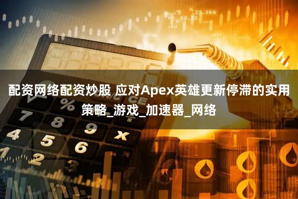 配资网络配资炒股 应对Apex英雄更新停滞的实用策略_游戏_加速器_网络