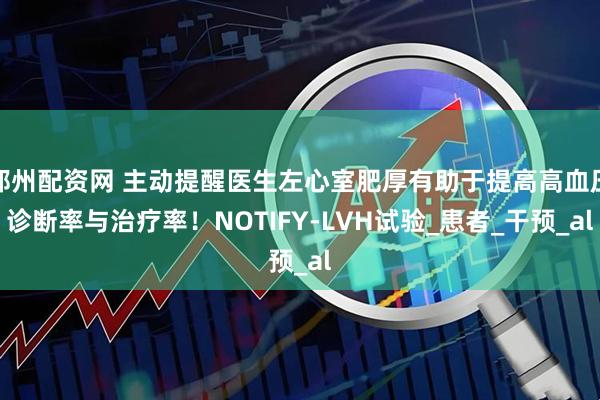 郑州配资网 主动提醒医生左心室肥厚有助于提高高血压诊断率与治疗率！NOTIFY-LVH试验_患者_干预_al