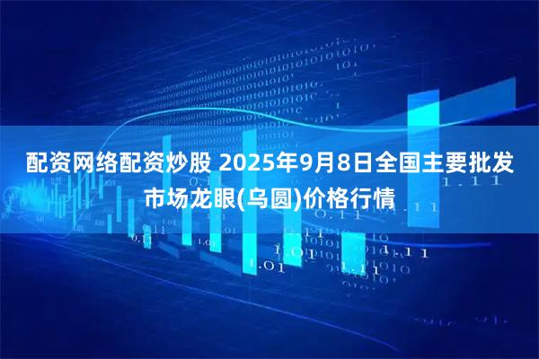 配资网络配资炒股 2025年9月8日全国主要批发市场龙眼(乌圆)价格行情