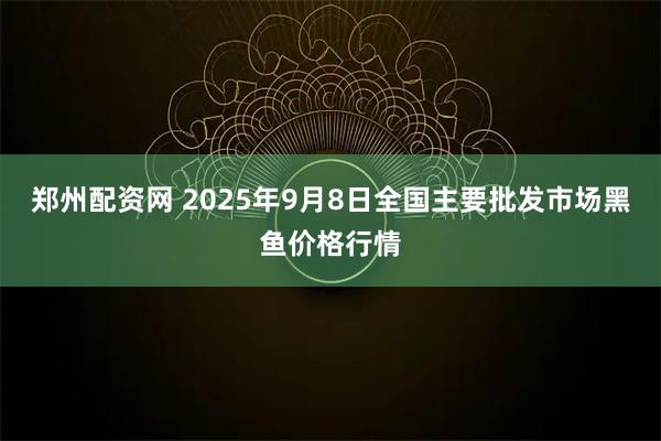 郑州配资网 2025年9月8日全国主要批发市场黑鱼价格行情