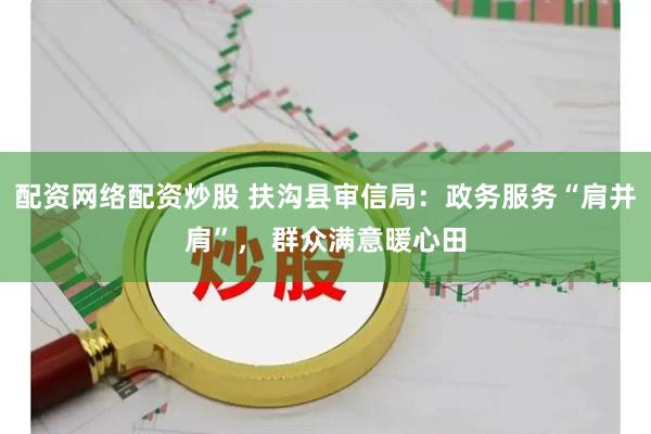 配资网络配资炒股 扶沟县审信局：政务服务“肩并肩”， 群众满意暖心田