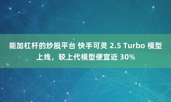 能加杠杆的炒股平台 快手可灵 2.5 Turbo 模型上线，较上代模型便宜近 30%