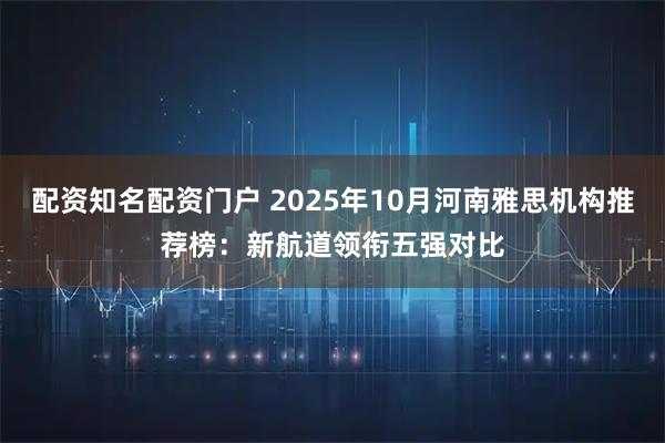 配资知名配资门户 2025年10月河南雅思机构推荐榜：新航道领衔五强对比