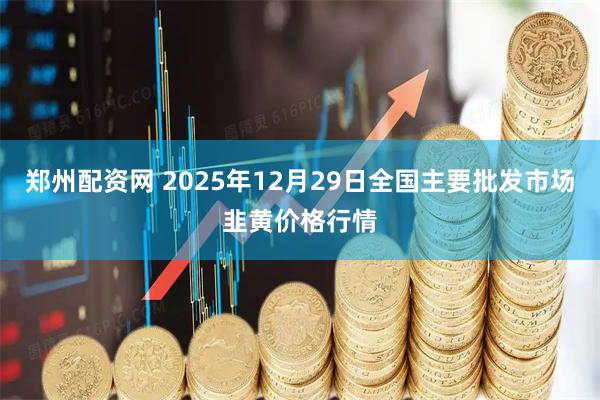 郑州配资网 2025年12月29日全国主要批发市场韭黄价格行情