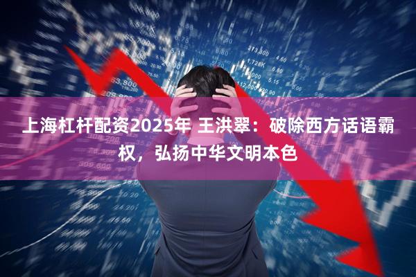 上海杠杆配资2025年 王洪翠：破除西方话语霸权，弘扬中华文明本色